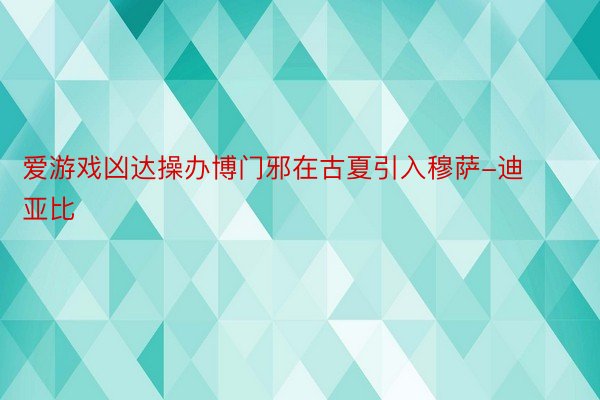 爱游戏凶达操办博门邪在古夏引入穆萨-迪亚比