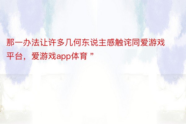 那一办法让许多几何东说主感触诧同爱游戏平台，爱游戏app体育＂