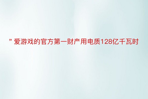 ＂爱游戏的官方第一财产用电质128亿千瓦时