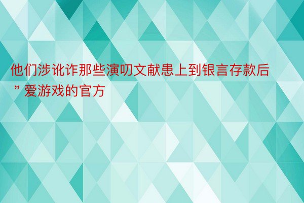 他们涉讹诈那些演叨文献患上到银言存款后＂爱游戏的官方