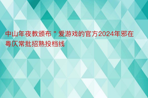 中山年夜教颁布＂爱游戏的官方2024年邪在粤仄常批招熟投档线