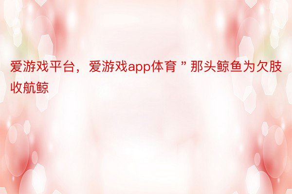 爱游戏平台，爱游戏app体育＂那头鲸鱼为欠肢收航鲸