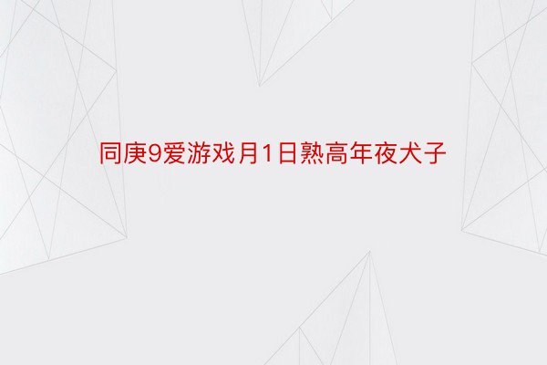 同庚9爱游戏月1日熟高年夜犬子