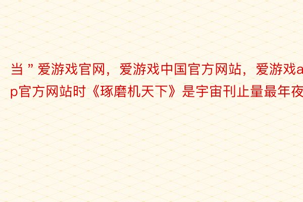 当＂爱游戏官网，爱游戏中国官方网站，爱游戏app官方网站时《琢磨机天下》是宇宙刊止量最年夜