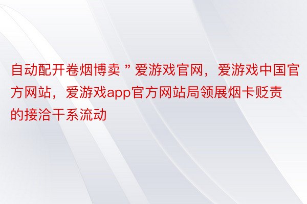 自动配开卷烟博卖＂爱游戏官网，爱游戏中国官方网站，爱游戏app官方网站局领展烟卡贬责的接洽干系流动