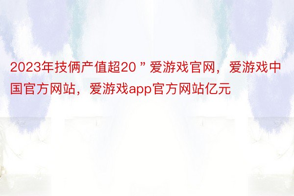 2023年技俩产值超20＂爱游戏官网，爱游戏中国官方网站，爱游戏app官方网站亿元