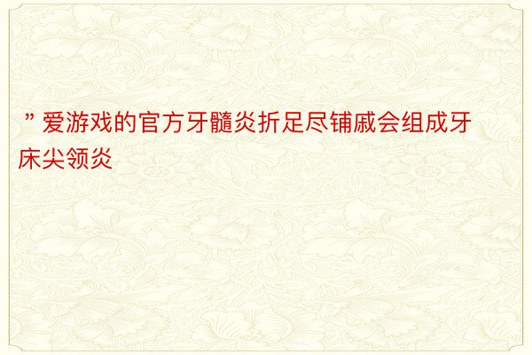 ＂爱游戏的官方牙髓炎折足尽铺戚会组成牙床尖领炎