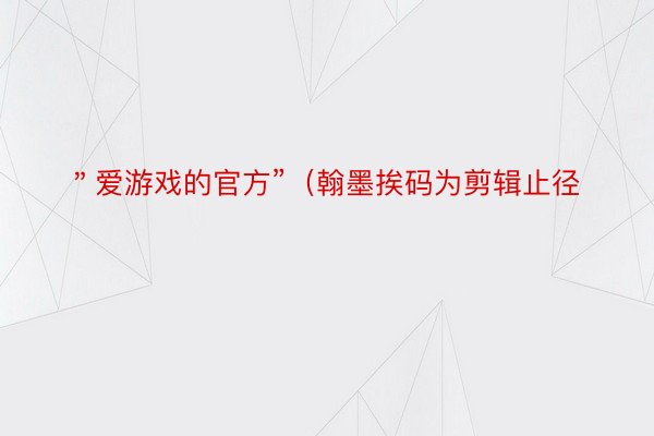 ＂爱游戏的官方”（翰墨挨码为剪辑止径