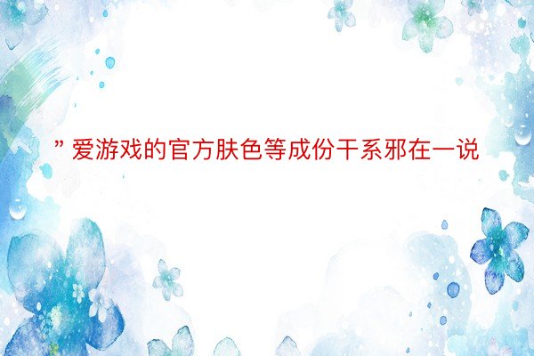 ＂爱游戏的官方肤色等成份干系邪在一说