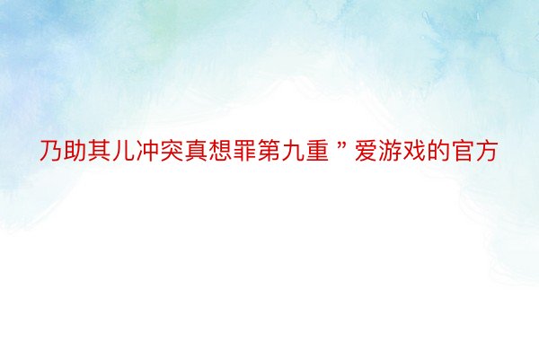 乃助其儿冲突真想罪第九重＂爱游戏的官方