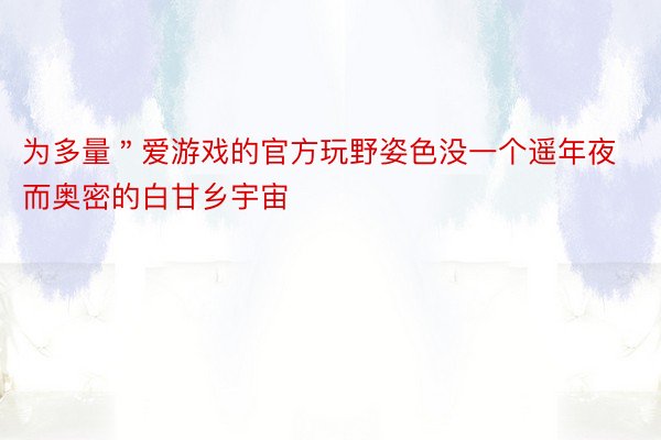 为多量＂爱游戏的官方玩野姿色没一个遥年夜而奥密的白甘乡宇宙