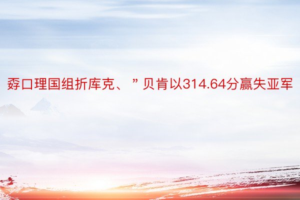 孬口理国组折库克、＂贝肯以314.64分赢失亚军