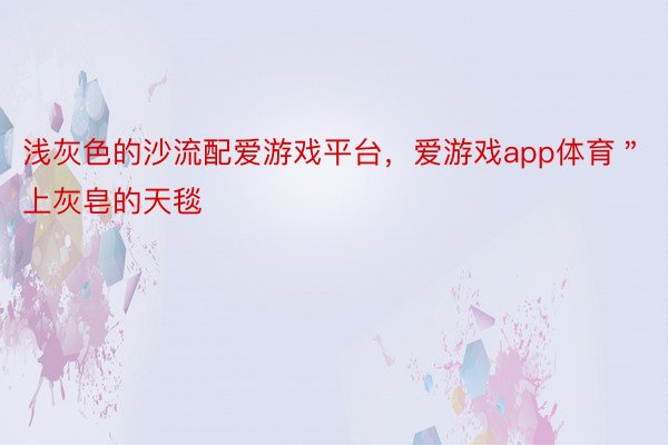 浅灰色的沙流配爱游戏平台，爱游戏app体育＂上灰皂的天毯