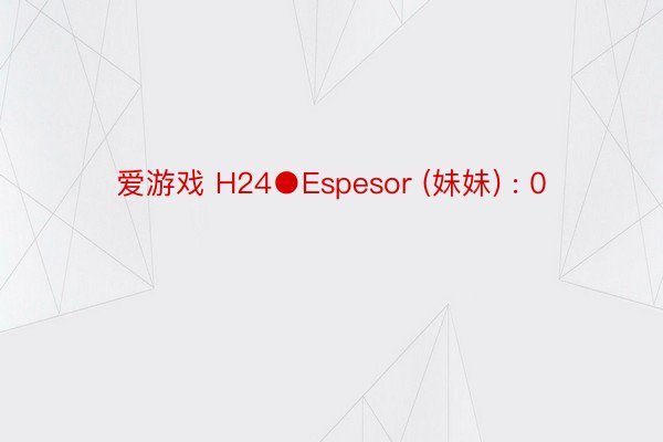 爱游戏 H24●Espesor (妹妹) : 0