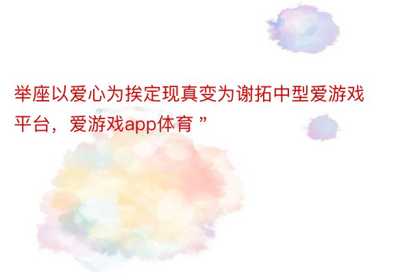 举座以爱心为挨定现真变为谢拓中型爱游戏平台，爱游戏app体育＂