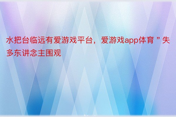 水把台临远有爱游戏平台，爱游戏app体育＂失多东讲念主围观