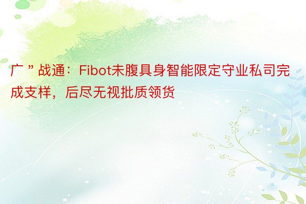 广＂战通：Fibot未腹具身智能限定守业私司完成支样，后尽无视批质领货