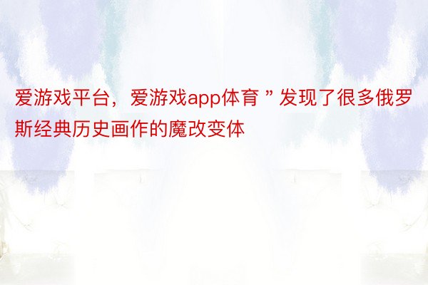 爱游戏平台，爱游戏app体育＂发现了很多俄罗斯经典历史画作的魔改变体