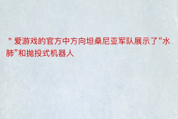 ＂爱游戏的官方中方向坦桑尼亚军队展示了“水肺”和抛投式机器人