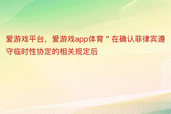 爱游戏平台，爱游戏app体育＂在确认菲律宾遵守临时性协定的相关规定后