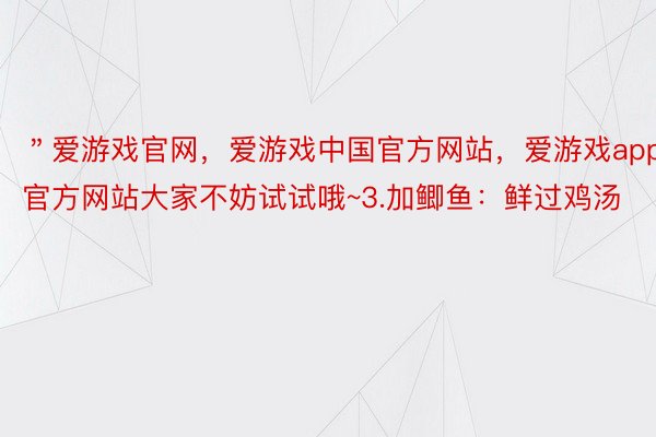 ＂爱游戏官网，爱游戏中国官方网站，爱游戏app官方网站大家不妨试试哦~3.加鲫鱼：鲜过鸡汤