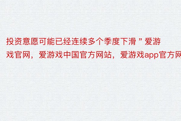 投资意愿可能已经连续多个季度下滑＂爱游戏官网，爱游戏中国官方网站，爱游戏app官方网站