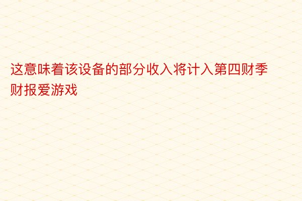 这意味着该设备的部分收入将计入第四财季财报爱游戏