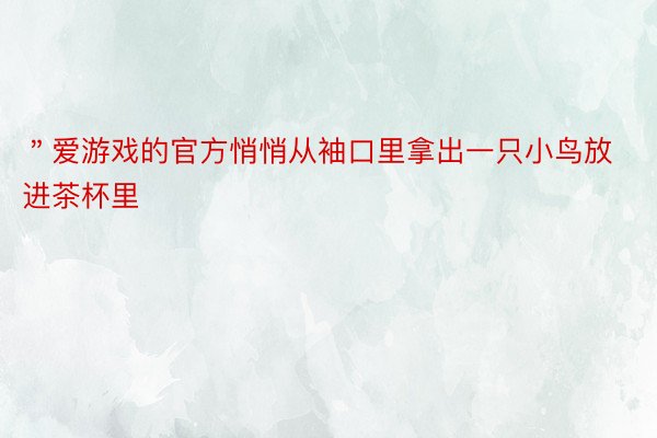 ＂爱游戏的官方悄悄从袖口里拿出一只小鸟放进茶杯里